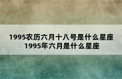 1995农历六月十八号是什么星座 1995年六月是什么星座